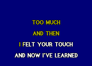 TOO MUCH

AND THEN
I FELT YOUR TOUCH
AND NOW I'VE LEARNED