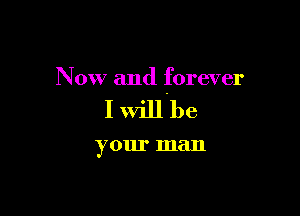 Now and forever

I willbe

your man