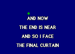 AND NOW

THE END IS NEAR
AND SO I FACE
THE FINAL CURTAIN