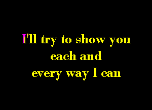 I'll try to show you

each and
every way I can