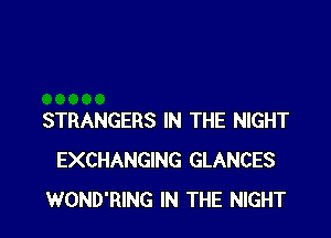 STRANGERS IN THE NIGHT
EXCHANGING GLANCES
WOND'RING IN THE NIGHT