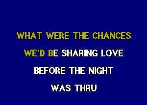 WHAT WERE THE CHANCES

WE'D BE SHARING LOVE
BEFORE THE NIGHT
WAS THRU