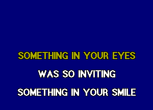 SOMETHING IN YOUR EYES
WAS 80 INVITING
SOMETHING IN YOUR SMILE