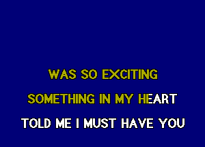 WAS 30 EXCITING
SOMETHING IN MY HEART
TOLD ME I MUST HAVE YOU