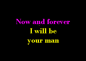 Now and forever

IWiJl be

your man