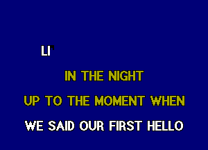 IN THE NIGHT
UP TO THE MOMENT WHEN
WE SAID OUR FIRST HELLO