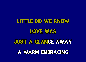 LITTLE DID WE KNOW

LOVE WAS
JUST A GLANCE AWAY
A WARM EMBRACING