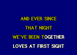 AND EVER SINCE

THAT NIGHT
WE'VE BEEN TOGETHER
LOVES AT FIRST SIGHT