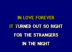 IN LOVE FOREVER

IT TURNED OUT SO RIGHT
FOR THE STRANGERS
IN THE NIGHT