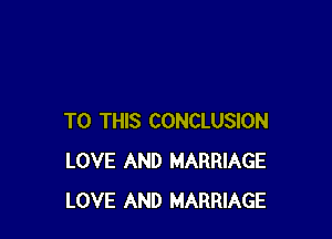 TO THIS CONCLUSION
LOVE AND MARRIAGE
LOVE AND MARRIAGE