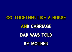 G0 TOGETHER LIKE A HORSE

AND CARRIAGE
DAD WAS TOLD
BY MOTHER