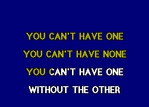 YOU CAN'T HAVE ONE

YOU CAN'T HAVE NONE
YOU CAN'T HAVE ONE
WITHOUT THE OTHER