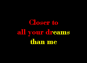 Closer to

all your dreams

than me