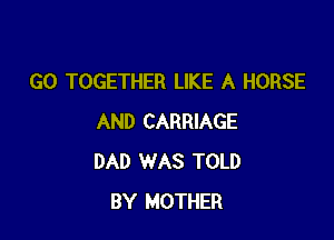 G0 TOGETHER LIKE A HORSE

AND CARRIAGE
DAD WAS TOLD
BY MOTHER