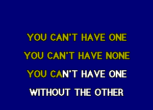 YOU CAN'T HAVE ONE

YOU CAN'T HAVE NONE
YOU CAN'T HAVE ONE
WITHOUT THE OTHER