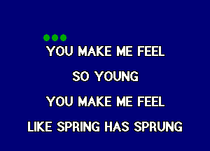 YOU MAKE ME FEEL

SO YOUNG
YOU MAKE ME FEEL
LIKE SPRING HAS SPRUNG