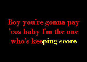 Boy you're gonna pay
'cos baby I'm the one

Who's keeping score