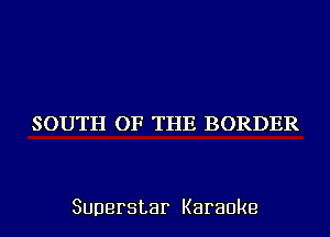 SOUTH OF THE BORDER

Superstar Karaoke