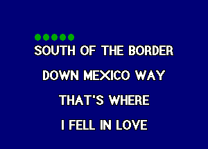 SOUTH OF THE BORDER

DOWN MEXICO WAY
THAT'S WHERE
I FELL IN LOVE