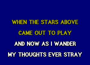 WHEN THE STARS ABOVE

CAME OUT TO PLAY
AND NOW AS I WANDER
MY THOUGHTS EVER STRAY
