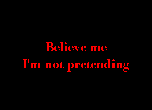Believe me

I'm not pretending