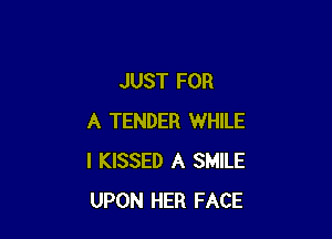 JUST FOR

A TENDER WHILE
I KISSED A SMILE
UPON HER FACE