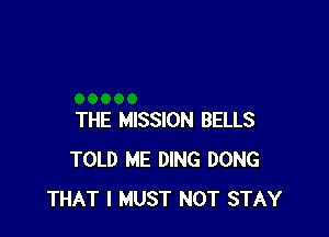 THE MISSION BELLS
TOLD ME DING DONG
THAT I MUST NOT STAY