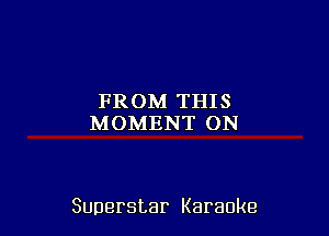 FROM THIS
MOMENT ON

Superstar Karaoke