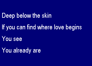 Deep below the skin

If you can fmd where love begins

You see

You already are
