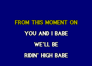 FROM THIS MOMENT ON

YOU AND I BABE
WE'LL BE
RIDIN' HIGH BABE