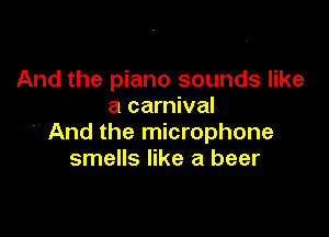 And the piano sounds like
a carnival

 And the microphone
smells like a beer