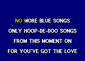 NO MORE BLUE SONGS

ONLY HOOP-DE-DOO SONGS
FROM THIS MOMENT 0N
FOR YOU'VE GOT THE LOVE