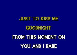 JUST TO KISS ME

GOODNIGHT
FROM THIS MOMENT ON
YOU AND I BABE