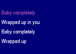 Wrapped up in you

Baby completely

Wrapped up