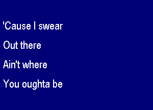 'Cause I swear
Out there

Ain't where

You oughta be