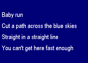 Baby run
Cut a path across the blue skies

Straight in a straight line

You can't get here fast enough