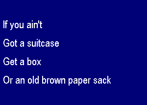 If you ain't
Got a suitcase
Get a box

Or an old brown paper sack