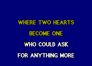 WHERE TWO HEARTS

BECOME ONE
WHO COULD ASK
FOR ANYTHING MORE