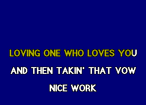 LOVING ONE WHO LOVES YOU
AND THEN TAKIN' THAT VOW
NICE WORK