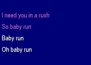 Baby run
Oh baby run