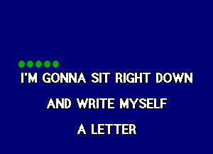 I'M GONNA SIT RIGHT DOWN
AND WRITE MYSELF
A LETTER