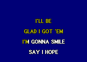 I'LL BE

GLAD I GOT 'EM
I'M GONNA SMILE
SAY I HOPE