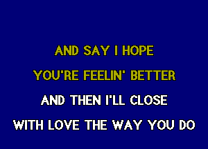 AND SAY I HOPE
YOU'RE FEELIN' BETTER
AND THEN I'LL CLOSE
WITH LOVE THE WAY YOU DO