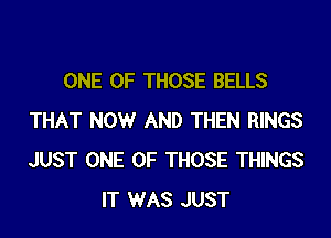 ONE OF THOSE BELLS

THAT NOW AND THEN RINGS
JUST ONE OF THOSE THINGS
IT WAS JUST