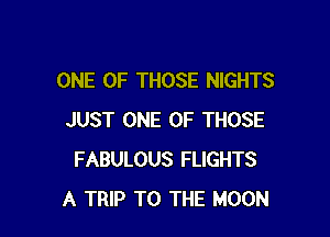 ONE OF THOSE NIGHTS

JUST ONE OF THOSE
FABULOUS FLIGHTS
A TRIP TO THE MOON