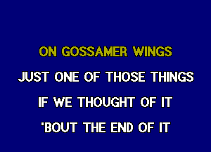 0N GOSSAMER WINGS

JUST ONE OF THOSE THINGS
IF WE THOUGHT OF IT
'BOUT THE END OF IT