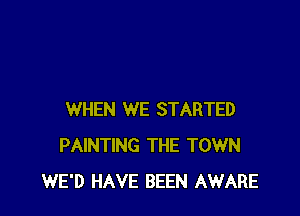 WHEN WE STARTED
PAINTING THE TOWN
WE'D HAVE BEEN AWARE