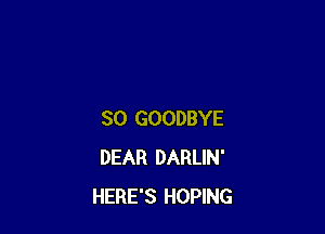 SO GOODBYE
DEAR DARLIN'
HERE'S HOPING