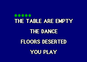 THE TABLE ARE EMPTY

THE DANCE
FLOORS DESERTED
YOU PLAY