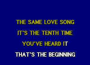 THE SAME LOVE SONG
IT'S THE TENTH TIME
YOU'VE HEARD IT

THAT'S THE BEGINNING l